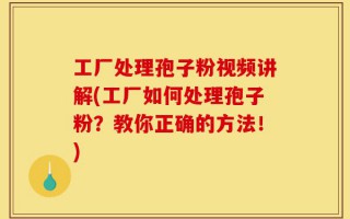 工厂处理孢子粉视频讲解(工厂如何处理孢子粉？教你正确的方法！)