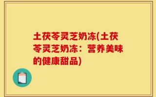 土茯苓灵芝奶冻(土茯苓灵芝奶冻：营养美味的健康甜品)