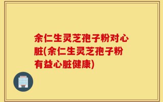 余仁生灵芝孢子粉对心脏(余仁生灵芝孢子粉有益心脏健康)