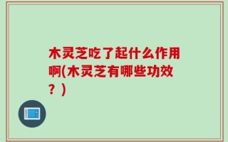 木灵芝吃了起什么作用啊(木灵芝有哪些功效？)