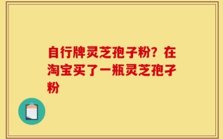 自行牌灵芝孢子粉？在淘宝买了一瓶灵芝孢孑粉