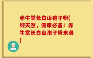 赤牛堂长白山孢子粉(纯天然，健康必备！赤牛堂长白山孢子粉来袭)