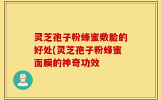 灵芝孢子粉蜂蜜敷脸的好处(灵芝孢子粉蜂蜜面膜的神奇功效