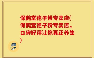 保鹤堂孢子粉专卖店(保鹤堂孢子粉专卖店，口碑好评让你真正养生)