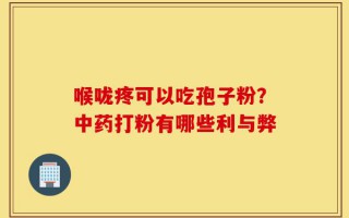 喉咙疼可以吃孢子粉？中药打粉有哪些利与弊