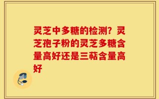 灵芝中多糖的检测？灵芝孢子粉的灵芝多糖含量高好还是三萜含量高好