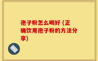 孢子粉怎么喝好 (正确饮用孢子粉的方法分享)