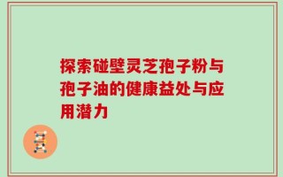 探索碰壁灵芝孢子粉与孢子油的健康益处与应用潜力