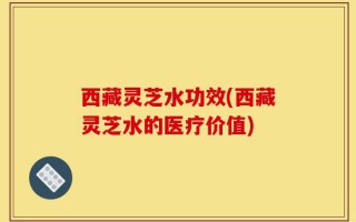 西藏灵芝水功效(西藏灵芝水的医疗价值)