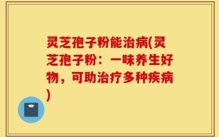 灵芝孢子粉能治病(灵芝孢子粉：一味养生好物，可助治疗多种疾病)