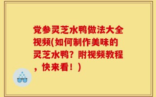 党参灵芝水鸭做法大全视频(如何制作美味的灵芝水鸭？附视频教程，快来看！)