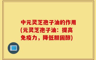 中元灵芝孢子油的作用(元灵芝孢子油：提高免疫力，降低胆固醇)