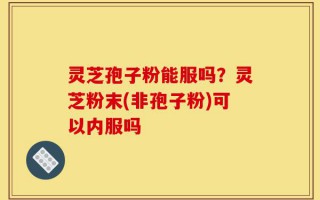 灵芝孢子粉能服吗？灵芝粉末(非孢子粉)可以内服吗