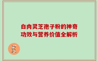 白肉灵芝孢子粉的神奇功效与营养价值全解析