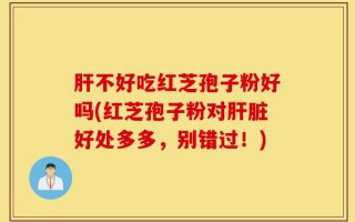 肝不好吃红芝孢子粉好吗(红芝孢子粉对肝脏好处多多，别错过！)