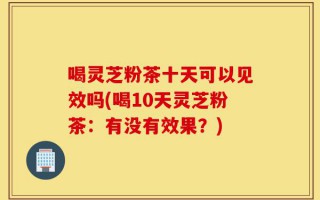 喝灵芝粉茶十天可以见效吗(喝10天灵芝粉茶：有没有效果？)