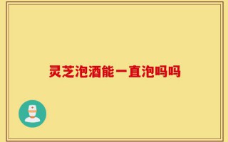 灵芝泡酒能一直泡吗吗
