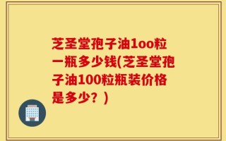 芝圣堂孢子油1oo粒一瓶多少钱(芝圣堂孢子油100粒瓶装价格是多少？)
