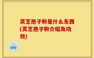 灵芝孢子粉是什么东西(灵芝孢子粉介绍及功效)