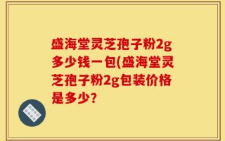 盛海堂灵芝孢子粉2g多少钱一包(盛海堂灵芝孢子粉2g包装价格是多少？