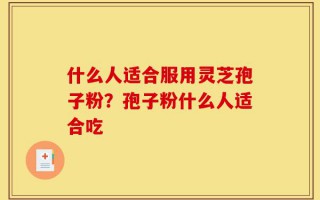 什么人适合服用灵芝孢子粉？孢子粉什么人适合吃