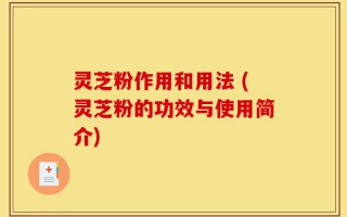 灵芝粉作用和用法 (灵芝粉的功效与使用简介)