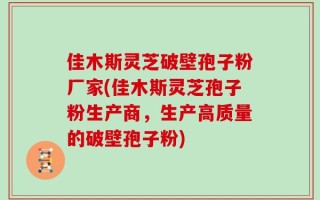 佳木斯灵芝破壁孢子粉厂家(佳木斯灵芝孢子粉生产商，生产高质量的破壁孢子粉)