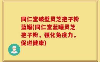 同仁堂破壁灵芝孢子粉蓝罐(同仁堂蓝罐灵芝孢子粉，强化免疫力，促进健康)