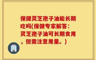 保健灵芝孢子油能长期吃吗(保健专家解答：灵芝孢子油可长期食用，但需注意用量。)