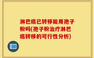 淋巴癌已转移能用孢子粉吗(孢子粉治疗淋巴癌转移的可行性分析)