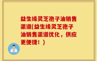 益生缘灵芝孢子油销售渠道(益生缘灵芝孢子油销售渠道优化，供应更便捷！)