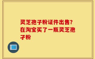灵芝孢子粉证件出售？在淘宝买了一瓶灵芝孢孑粉