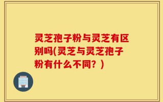 灵芝孢子粉与灵芝有区别吗(灵芝与灵芝孢子粉有什么不同？)