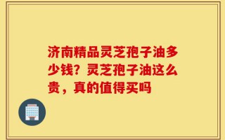 济南精品灵芝孢子油多少钱？灵芝孢子油这么贵，真的值得买吗