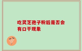 吃灵芝孢子粉后是否会有口干现象