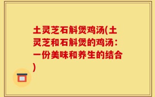 土灵芝石斛煲鸡汤(土灵芝和石斛煲的鸡汤：一份美味和养生的结合)