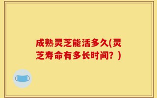 成熟灵芝能活多久(灵芝寿命有多长时间？)