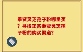 奉贤灵芝孢子粉哪里买？寻找正宗奉贤灵芝孢子粉的购买渠道？