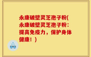 永康破壁灵芝孢子粉(永康破壁灵芝孢子粉：提高免疫力，保护身体健康！)