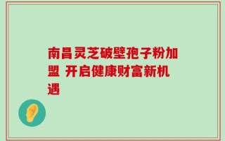 南昌灵芝破壁孢子粉加盟 开启健康财富新机遇