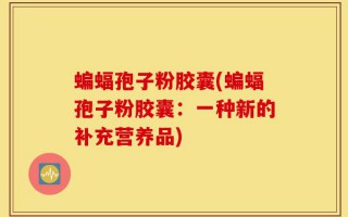 蝙蝠孢子粉胶囊(蝙蝠孢子粉胶囊：一种新的补充营养品)
