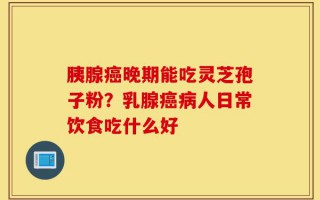 胰腺癌晚期能吃灵芝孢子粉？乳腺癌病人日常饮食吃什么好
