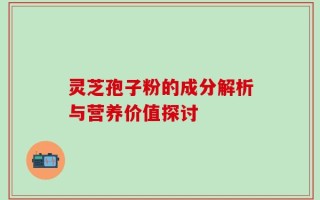灵芝孢子粉的成分解析与营养价值探讨