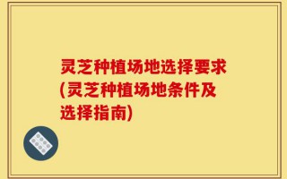 灵芝种植场地选择要求(灵芝种植场地条件及选择指南)