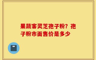 果蔬客灵芝孢子粉？孢子粉市面售价是多少