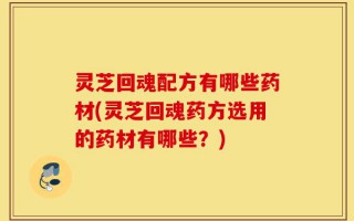 灵芝回魂配方有哪些药材(灵芝回魂药方选用的药材有哪些？)