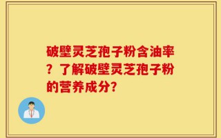 破壁灵芝孢子粉含油率？了解破壁灵芝孢子粉的营养成分？
