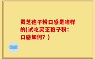 灵芝孢子粉口感是啥样的(试吃灵芝孢子粉：口感如何？)