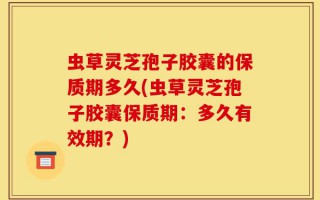 虫草灵芝孢子胶囊的保质期多久(虫草灵芝孢子胶囊保质期：多久有效期？)