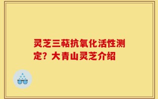 灵芝三萜抗氧化活性测定？大青山灵芝介绍